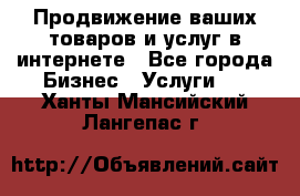 Продвижение ваших товаров и услуг в интернете - Все города Бизнес » Услуги   . Ханты-Мансийский,Лангепас г.